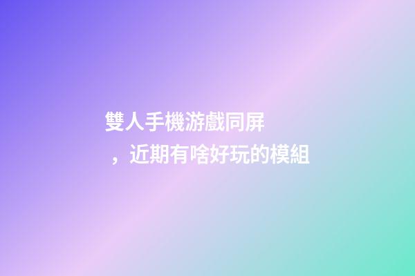 雙人手機游戲同屏，近期有啥好玩的模組